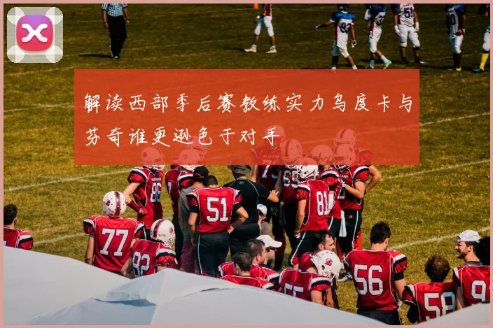 解读西部季后赛教练实力乌度卡与芬奇谁更逊色于对手