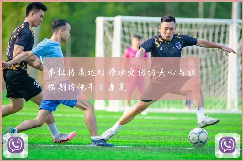 弗拉格表达对穆迪受伤的关心与祝福期待他早日康复
