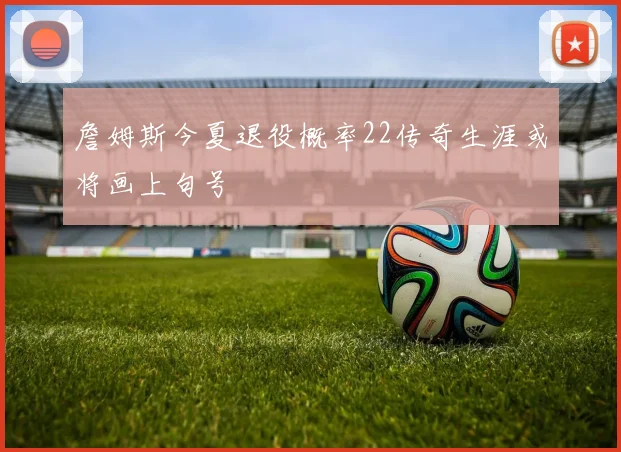 詹姆斯今夏退役概率22传奇生涯或将画上句号