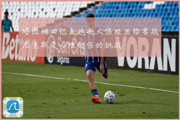 塔图姆回忆麦迪逊大伤经历称客战尼克斯是心理创伤的挑战