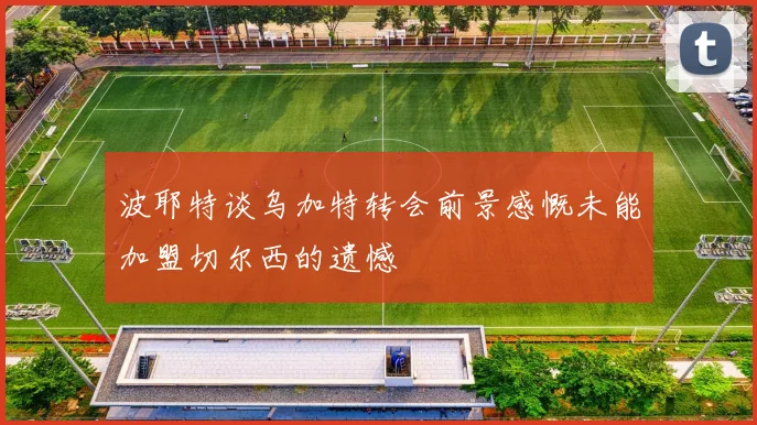 波耶特谈乌加特转会前景感慨未能加盟切尔西的遗憾