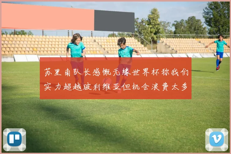 苏里南队长感慨无缘世界杯称我们实力超越玻利维亚但机会浪费太多