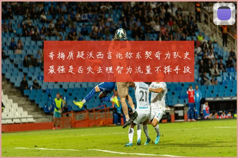 夸梅质疑沃西言论称东契奇为队史最强是否失去理智为流量不择手段