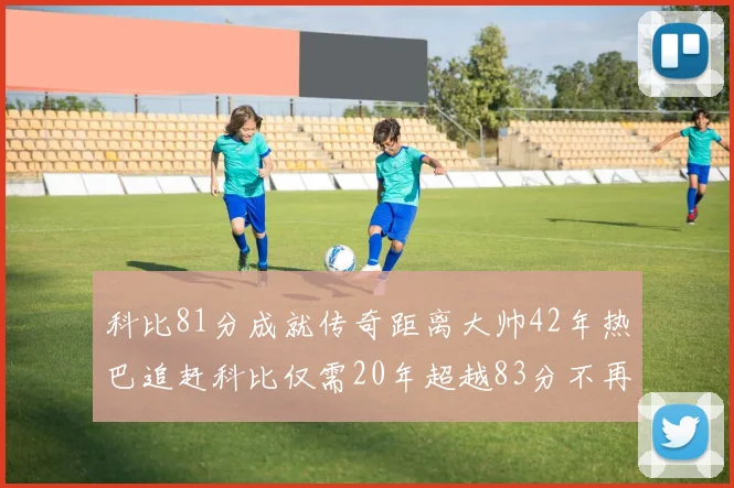 科比81分成就传奇距离大帅42年热巴追赶科比仅需20年超越83分不再遥远