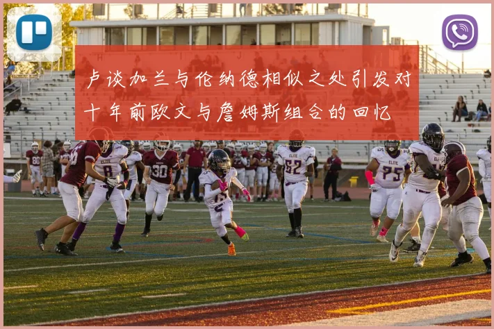 卢谈加兰与伦纳德相似之处引发对十年前欧文与詹姆斯组合的回忆