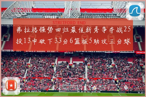 弗拉格强势回归最佳新秀争夺战25投13中砍下33分6篮板5助攻三分球命中率出色