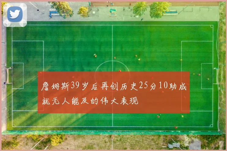 詹姆斯39岁后再创历史25分10助成就无人能及的伟大表现