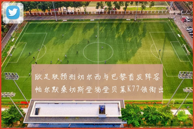 欧足联预测切尔西与巴黎首发阵容帕尔默桑切斯登场登贝莱K77领衔出战