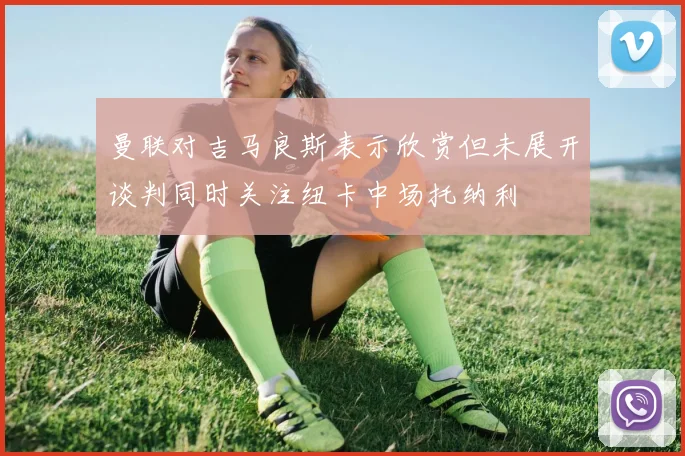 曼联对吉马良斯表示欣赏但未展开谈判同时关注纽卡中场托纳利