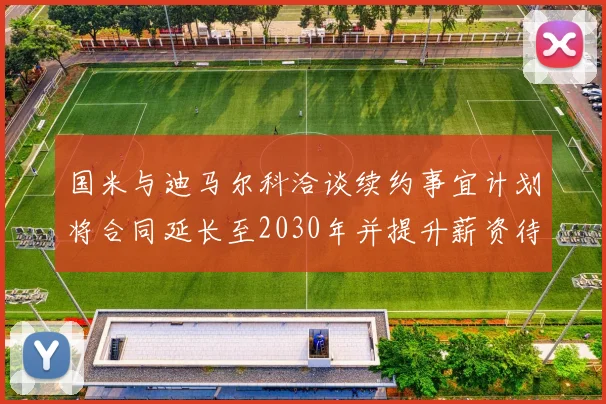 国米与迪马尔科洽谈续约事宜计划将合同延长至2030年并提升薪资待遇