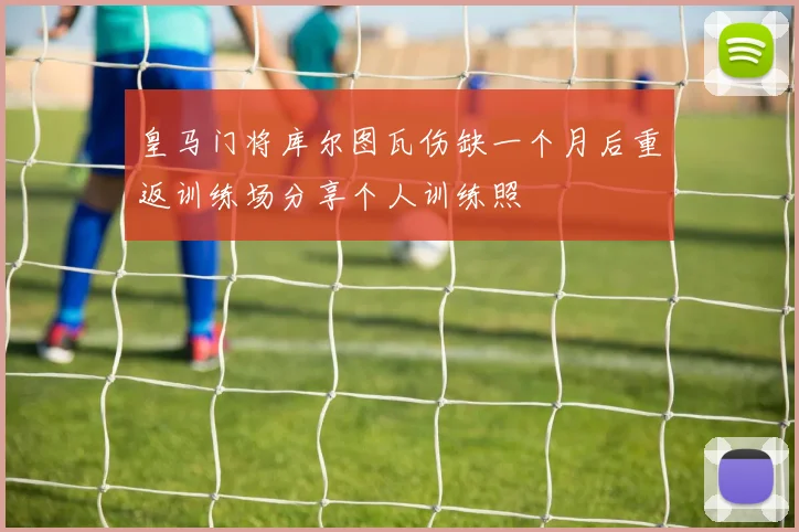 皇马门将库尔图瓦伤缺一个月后重返训练场分享个人训练照